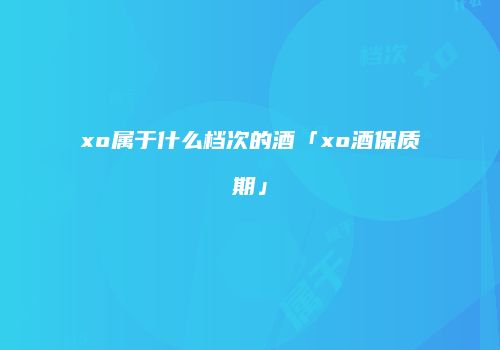 xo属于什么档次的酒「xo酒保质期」