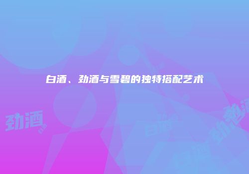 白酒、劲酒与雪碧的独特搭配艺术