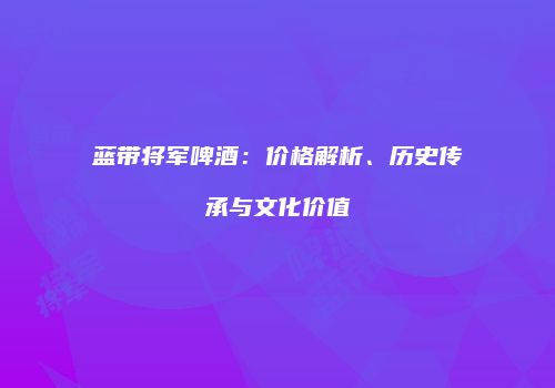 蓝带将军啤酒：价格解析、历史传承与文化价值