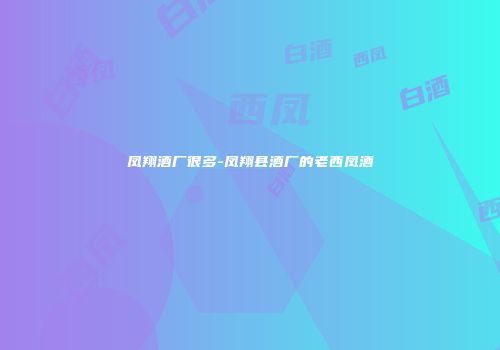 凤翔酒厂很多-凤翔县酒厂的老西凤酒