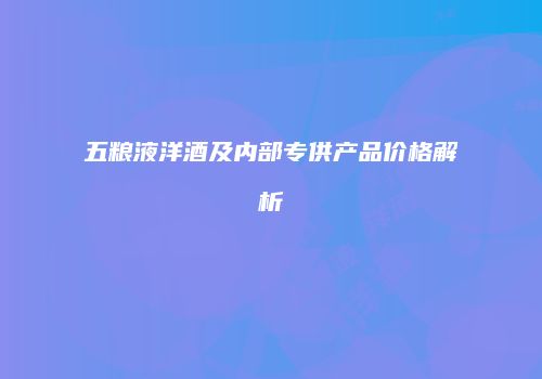 五粮液洋酒及内部专供产品价格解析