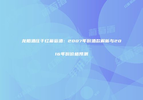 龙船酒庄干红葡萄酒：2007年份酒款解析与2016年份价格预测