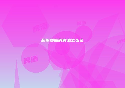 超保质期的啤酒怎么么