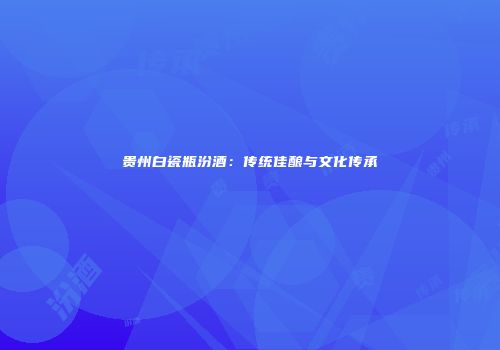 贵州白瓷瓶汾酒：传统佳酿与文化传承