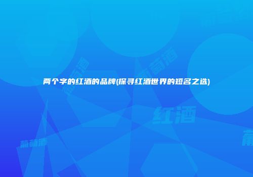 两个字的红酒的品牌(探寻红酒世界的短名之选)