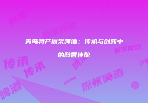 青岛特产原浆啤酒：传承与创新中的醇香佳酿