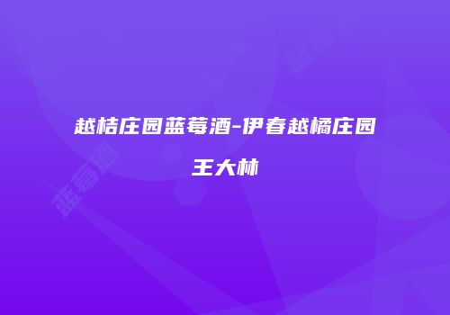 越桔庄园蓝莓酒-伊春越橘庄园王大林