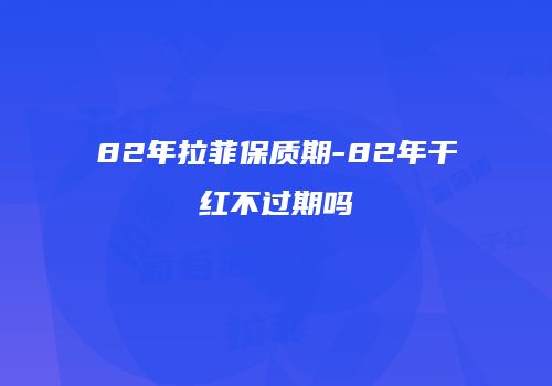 82年拉菲保质期-82年干红不过期吗