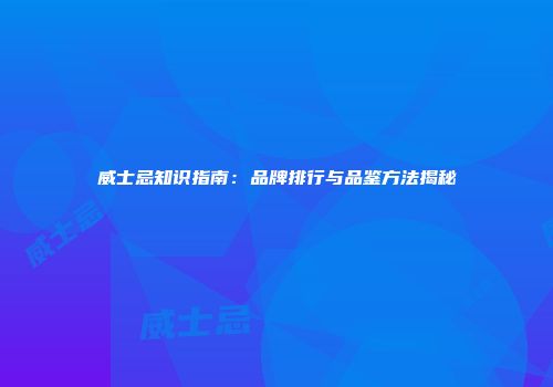 威士忌知识指南：品牌排行与品鉴方法揭秘