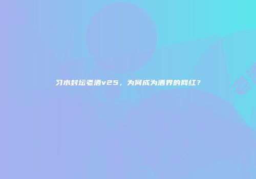 习水封坛老酒v25，为何成为酒界的网红？