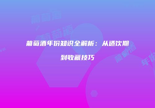 葡萄酒年份知识全解析：从适饮期到收藏技巧