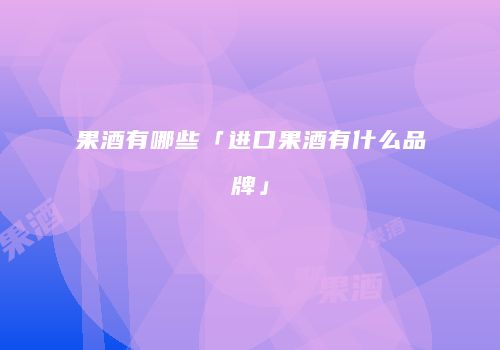 果酒有哪些「进口果酒有什么品牌」
