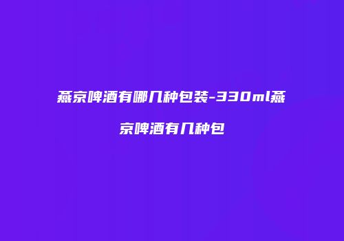 燕京啤酒有哪几种包装-330ml燕京啤酒有几种包