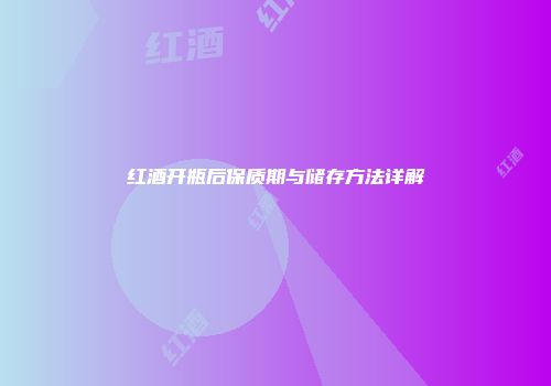 红酒开瓶后保质期与储存方法详解