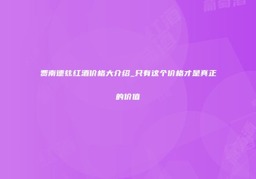 费南德兹红酒价格大介绍_只有这个价格才是真正的价值