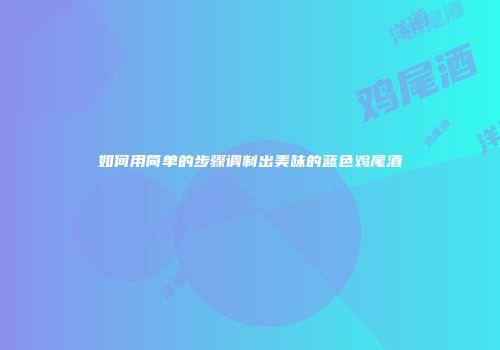 如何用简单的步骤调制出美味的蓝色鸡尾酒