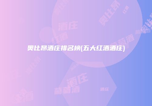 奥比昂酒庄排名榜(五大红酒酒庄)