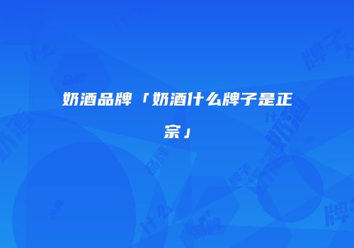 奶酒品牌「奶酒什么牌子是正宗」