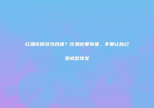 红酒该倒多少合适？饮酒也要有度，不要让自己变成愁嫁女