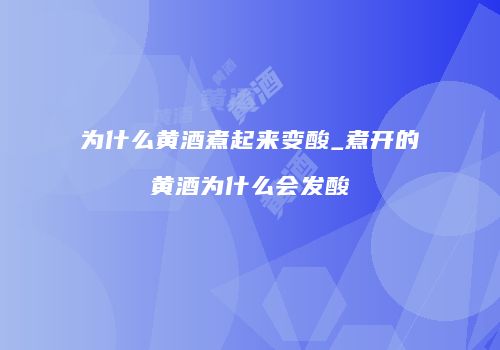 为什么黄酒煮起来变酸_煮开的黄酒为什么会发酸