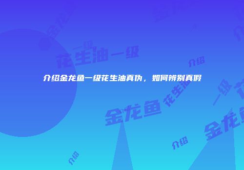 介绍金龙鱼一级花生油真伪，如何辨别真假