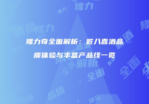 隆力奇全面解析：匠八喜酒品质体验与丰富产品线一览