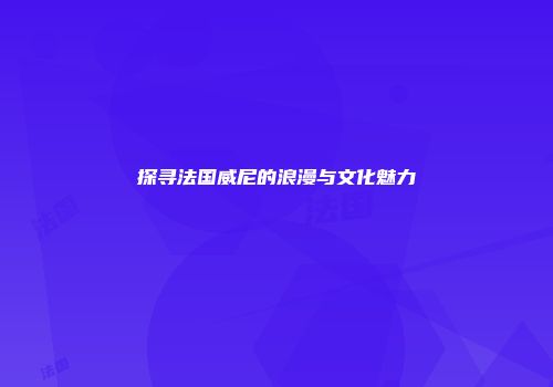 探寻法国威尼的浪漫与文化魅力