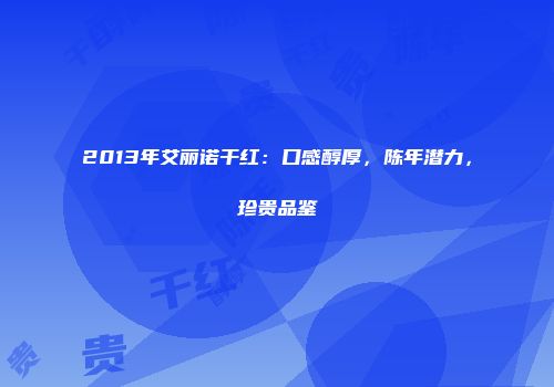 2013年艾丽诺干红：口感醇厚，陈年潜力，珍贵品鉴
