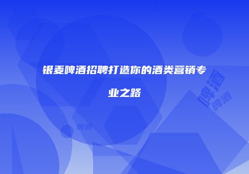 银麦啤酒招聘打造你的酒类营销专业之路