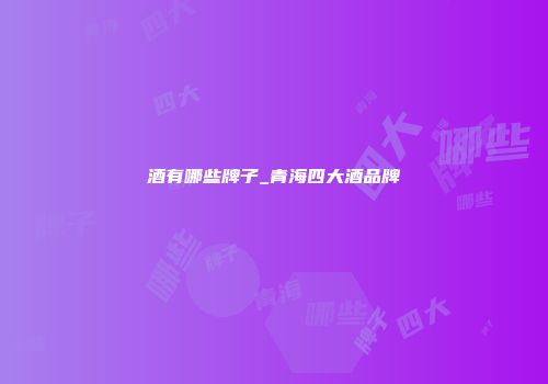 酒有哪些牌子_青海四大酒品牌