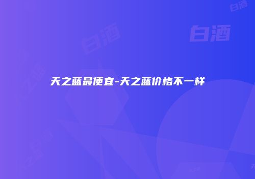 天之蓝最便宜-天之蓝价格不一样