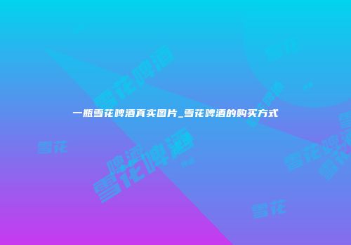 一瓶雪花啤酒真实图片_雪花啤酒的购买方式