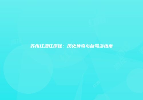 苏州红酒庄探秘：历史传奇与自驾游指南