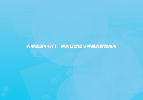 实用生活小窍门：解决日常细节问题的智慧指南