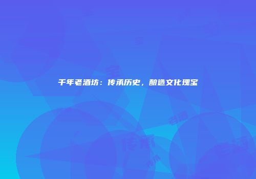 千年老酒坊：传承历史，酿造文化瑰宝
