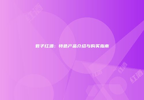 君子红酒：特色产品介绍与购买指南