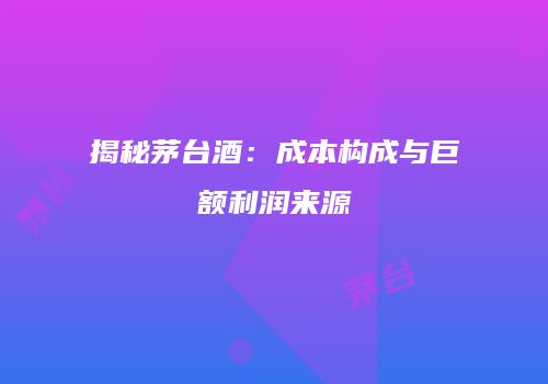 揭秘茅台酒：成本构成与巨额利润来源