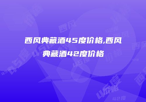 西风典藏酒45度价格,西风典藏酒42度价格