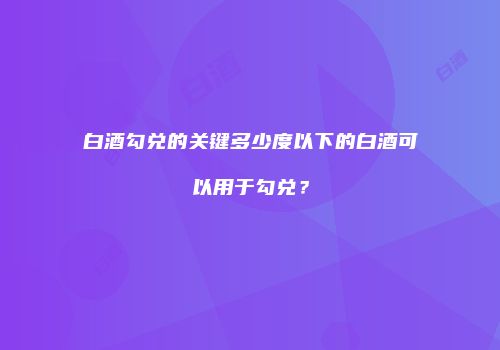白酒勾兑的关键多少度以下的白酒可以用于勾兑？