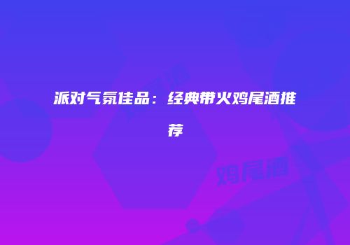 派对气氛佳品：经典带火鸡尾酒推荐