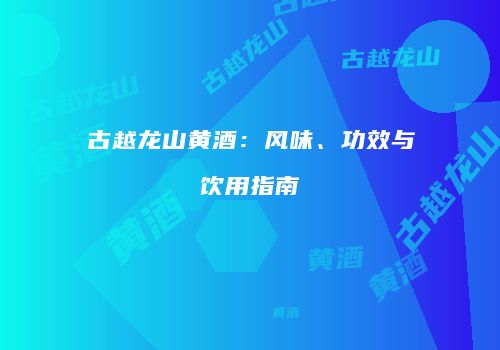古越龙山黄酒：风味、功效与饮用指南