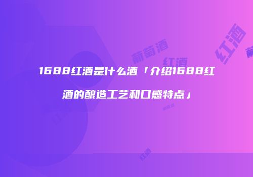 1688红酒是什么酒「介绍1688红酒的酿造工艺和口感特点」