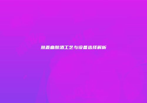 熟麦曲酿酒工艺与设备选择解析