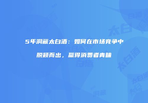 5年洞藏太白酒：如何在市场竞争中脱颖而出，赢得消费者青睐