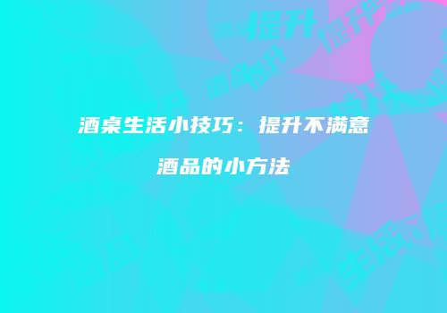 酒桌生活小技巧：提升不满意酒品的小方法