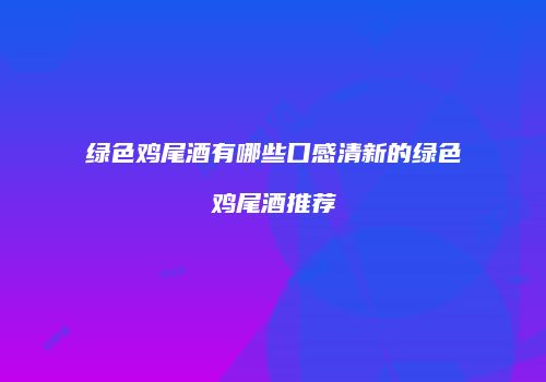 绿色鸡尾酒有哪些口感清新的绿色鸡尾酒推荐