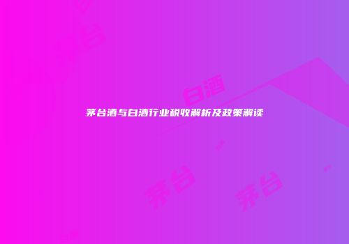 茅台酒与白酒行业税收解析及政策解读