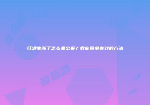 红酒塞断了怎么拿出来？教你简单有效的方法