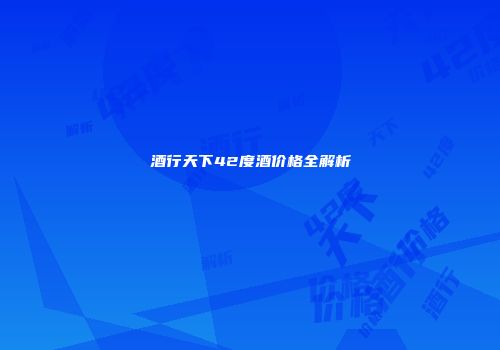 酒行天下42度酒价格全解析