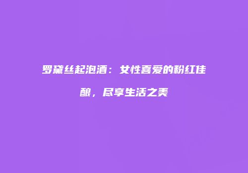 罗黛丝起泡酒：女性喜爱的粉红佳酿，尽享生活之美